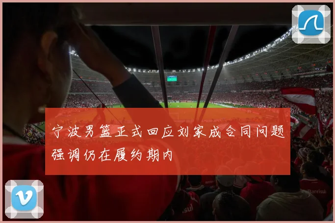 宁波男篮正式回应刘家成合同问题强调仍在履约期内
