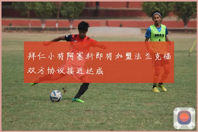 拜仁小将阿塞科即将加盟法兰克福双方协议接近达成