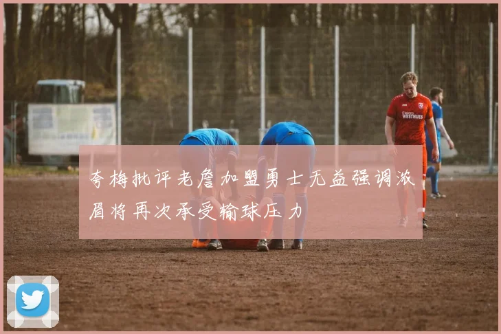 夸梅批评老詹加盟勇士无益强调浓眉将再次承受输球压力