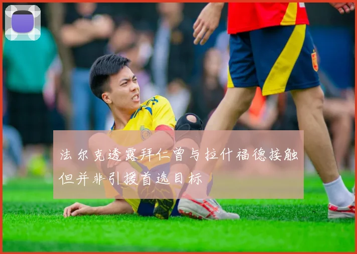 法尔克透露拜仁曾与拉什福德接触但并非引援首选目标