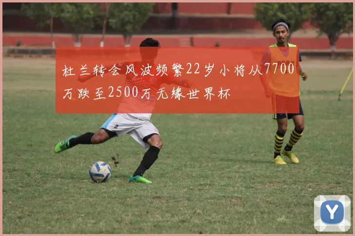 杜兰转会风波频繁22岁小将从7700万跌至2500万无缘世界杯