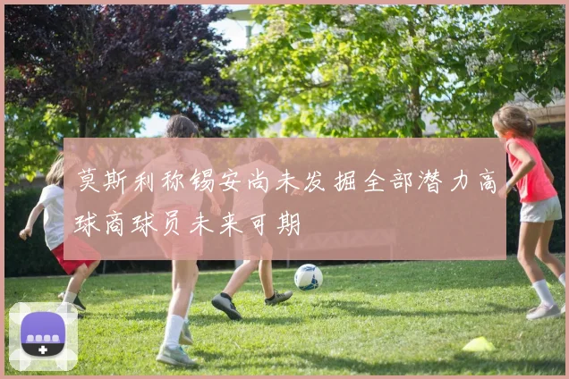 莫斯利称锡安尚未发掘全部潜力高球商球员未来可期