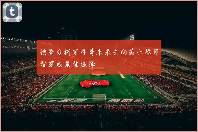 德隆分析字母哥未来去向爵士绿军雷霆成最佳选择
