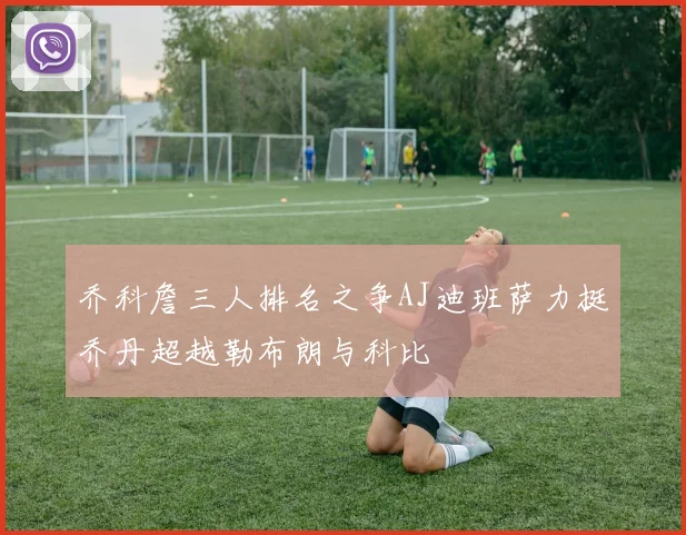 乔科詹三人排名之争AJ迪班萨力挺乔丹超越勒布朗与科比