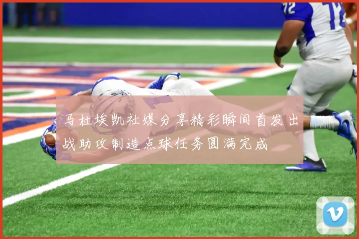 马杜埃凯社媒分享精彩瞬间首发出战助攻制造点球任务圆满完成