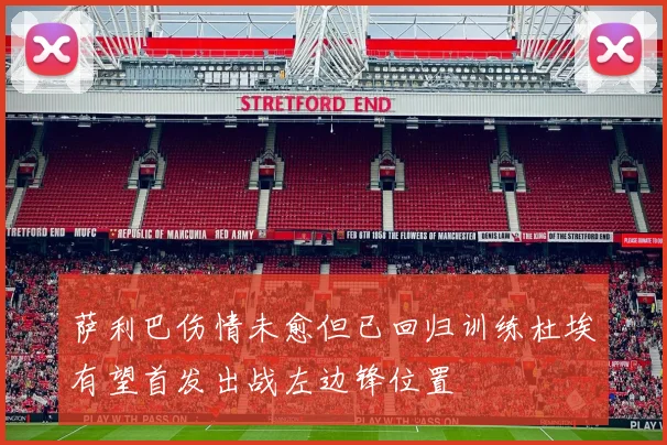 萨利巴伤情未愈但已回归训练杜埃有望首发出战左边锋位置