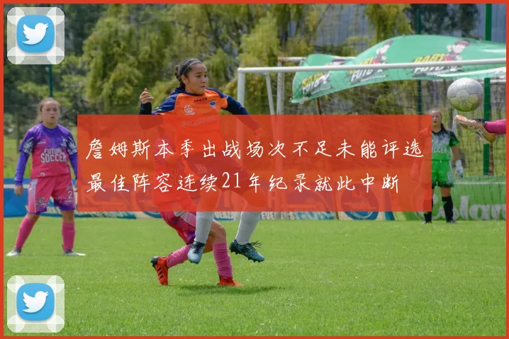 詹姆斯本季出战场次不足未能评选最佳阵容连续21年纪录就此中断