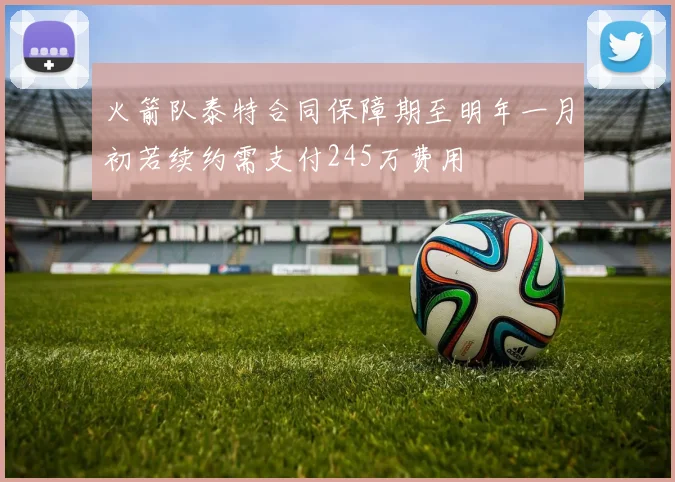 火箭队泰特合同保障期至明年一月初若续约需支付245万费用