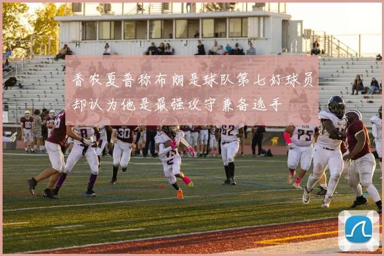 香农夏普称布朗是球队第七好球员却认为他是最强攻守兼备选手
