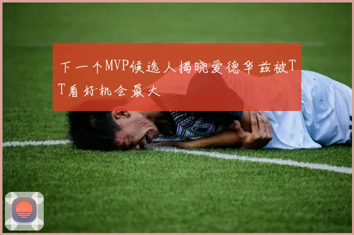 下一个MVP候选人揭晓爱德华兹被TT看好机会最大