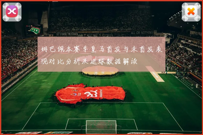 姆巴佩本赛季皇马首发与未首发表现对比分析及进球数据解读