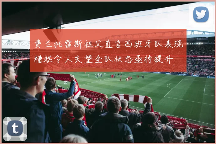 费兰托雷斯祖父直言西班牙队表现糟糕令人失望全队状态亟待提升
