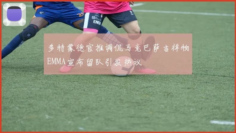 多特蒙德官推调侃马竞巴萨吉祥物EMMA宣布留队引发热议