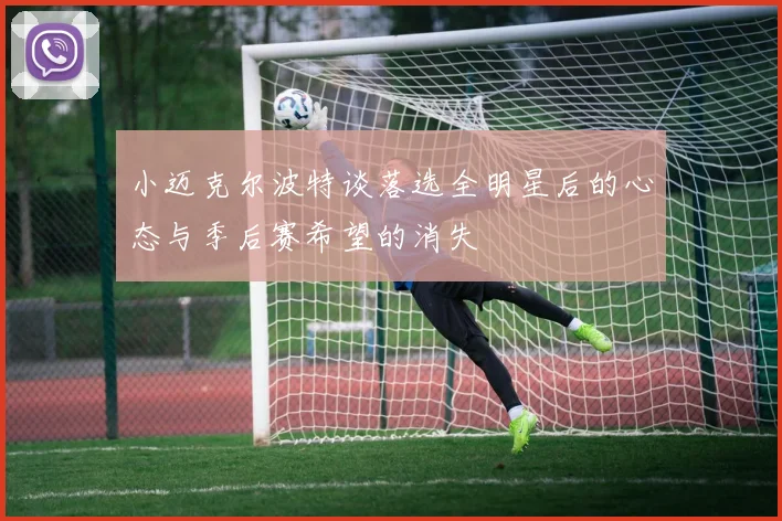 小迈克尔波特谈落选全明星后的心态与季后赛希望的消失